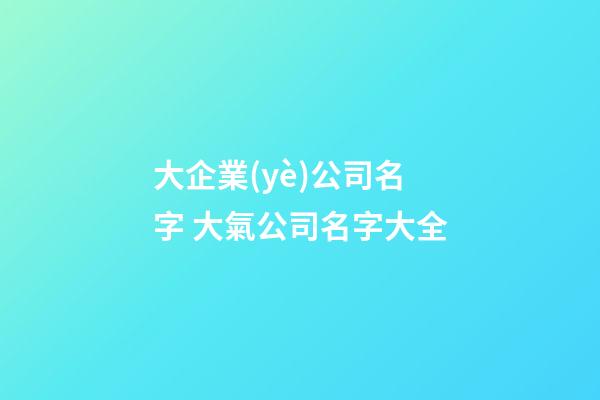 大企業(yè)公司名字 大氣公司名字大全
